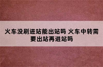 火车没刷进站能出站吗 火车中转需要出站再进站吗